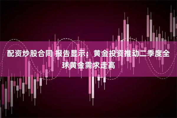 配资炒股合同 报告显示：黄金投资推动二季度全球黄金需求走高