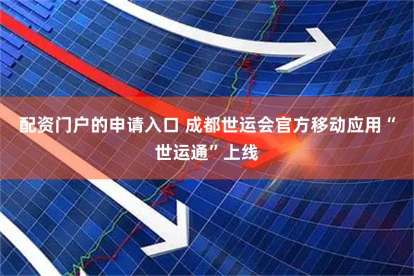 配资门户的申请入口 成都世运会官方移动应用“世运通”上线