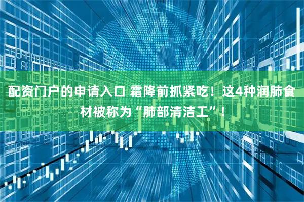 配资门户的申请入口 霜降前抓紧吃！这4种润肺食材被称为“肺部清洁工”！