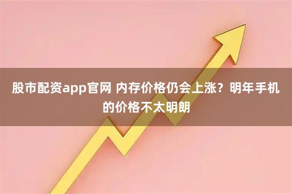 股市配资app官网 内存价格仍会上涨？明年手机的价格不太明朗