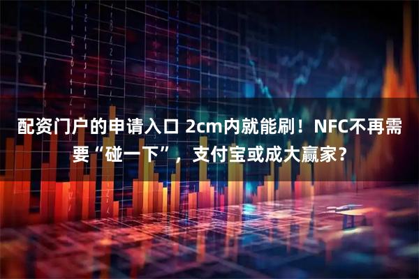 配资门户的申请入口 2cm内就能刷！NFC不再需要“碰一下”，支付宝或成大赢家？