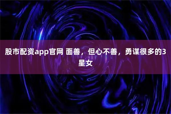 股市配资app官网 面善，但心不善，勇谋很多的3星女