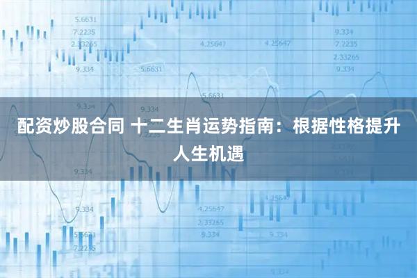 配资炒股合同 十二生肖运势指南：根据性格提升人生机遇