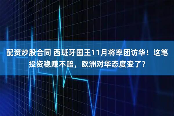 配资炒股合同 西班牙国王11月将率团访华！这笔投资稳赚不赔，欧洲对华态度变了？