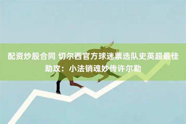 配资炒股合同 切尔西官方球迷票选队史英超最佳助攻：小法销魂妙传许尔勒