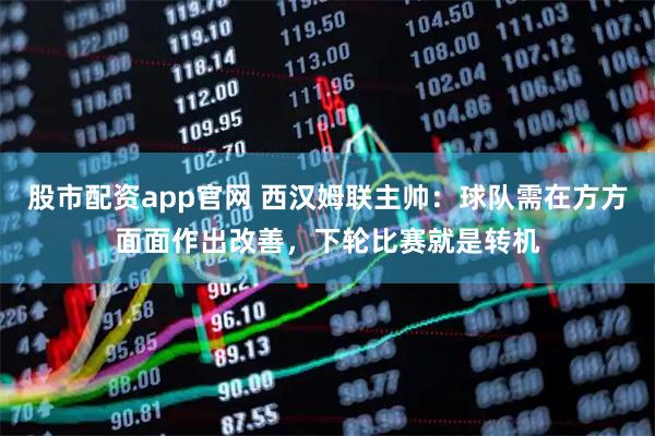 股市配资app官网 西汉姆联主帅：球队需在方方面面作出改善，下轮比赛就是转机