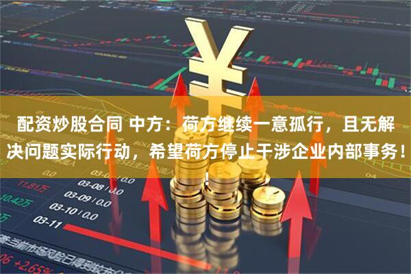 配资炒股合同 中方：荷方继续一意孤行，且无解决问题实际行动，希望荷方停止干涉企业内部事务！