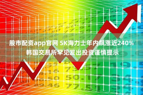 股市配资app官网 SK海力士年内飙涨近240% 韩国交易所罕见发出投资谨慎提示