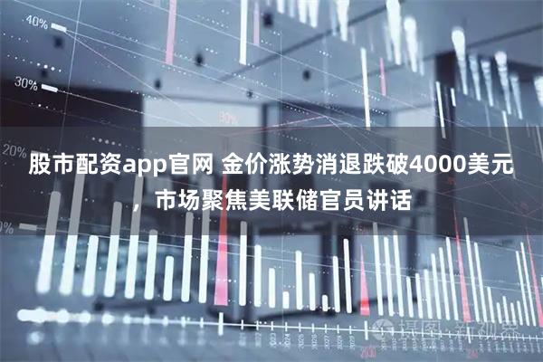 股市配资app官网 金价涨势消退跌破4000美元，市场聚焦美联储官员讲话