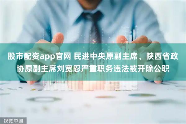 股市配资app官网 民进中央原副主席、陕西省政协原副主席刘宽忍严重职务违法被开除公职