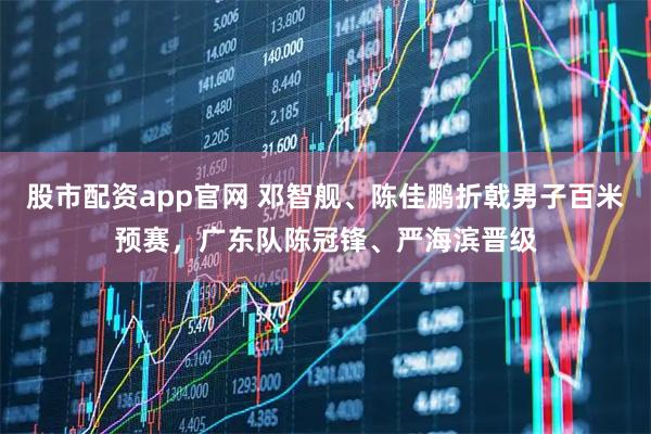 股市配资app官网 邓智舰、陈佳鹏折戟男子百米预赛，广东队陈冠锋、严海滨晋级