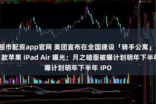 股市配资app官网 美团宣布在全国建设「骑手公寓」；2026 款苹果 iPad Air 曝光；月之暗面被曝计划明年下半年 IPO