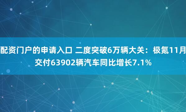 配资门户的申请入口 二度突破6万辆大关：极氪11月交付63902辆汽车同比增长7.1%