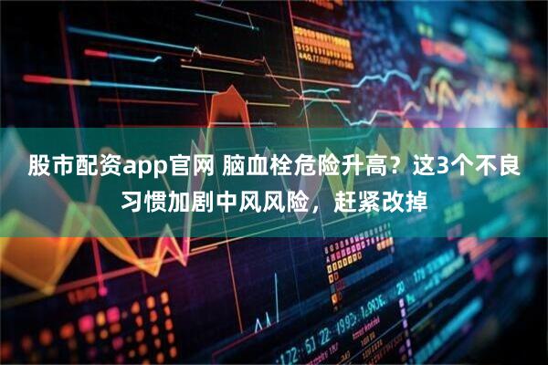 股市配资app官网 脑血栓危险升高？这3个不良习惯加剧中风风险，赶紧改掉